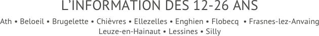 L’INFORMATION DES 12-26 ANS
Ath • Beloeil • Brugelette • Chièvres • Ellezelles • Enghien • Flobecq  • Frasnes-lez-Anvaing  Leuze-en-Hainaut • Lessines • Silly